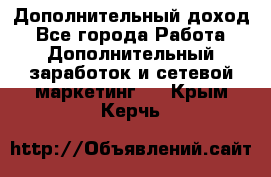 Дополнительный доход - Все города Работа » Дополнительный заработок и сетевой маркетинг   . Крым,Керчь